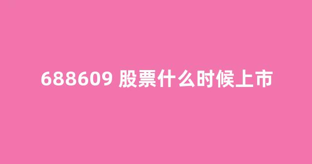 688609 股票什么时候上市(688663股票什么时候上市)_https://www.eamstsz.com_深交所_第1张